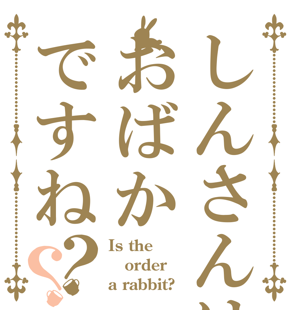 しんさんはおばかですね？？ Is the order a rabbit?