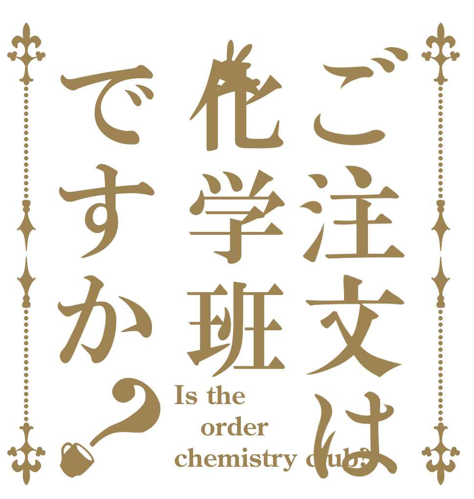 ご注文は化学班ですか？ Is the order chemistry club?