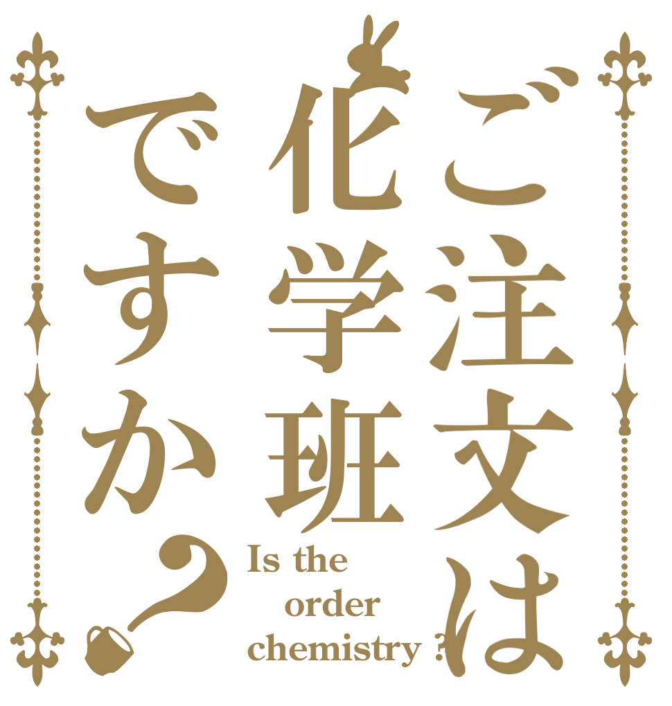 ご注文は化学班ですか？ Is the order chemistry ?