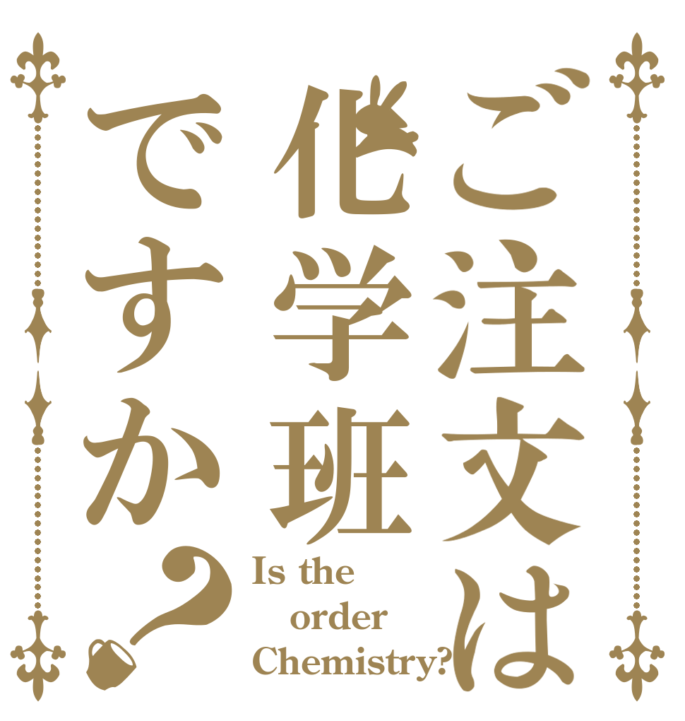 ご注文は化学班ですか？ Is the order Chemistry?