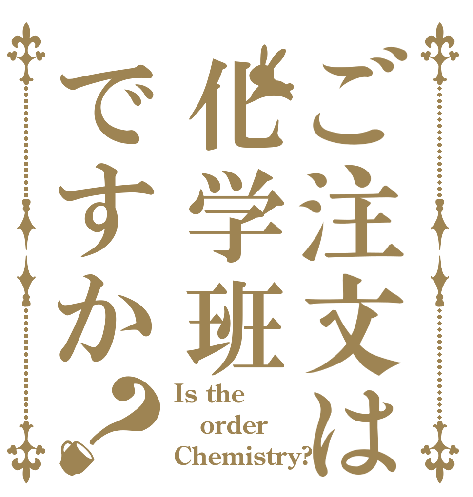 ご注文は化学班ですか？ Is the order Chemistry?  