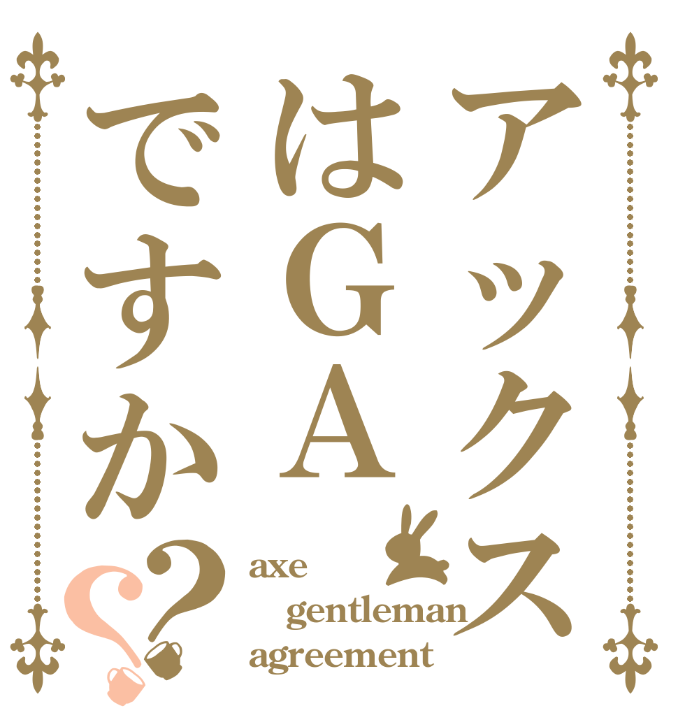 アックスはＧＡですか？？ axe gentleman agreement