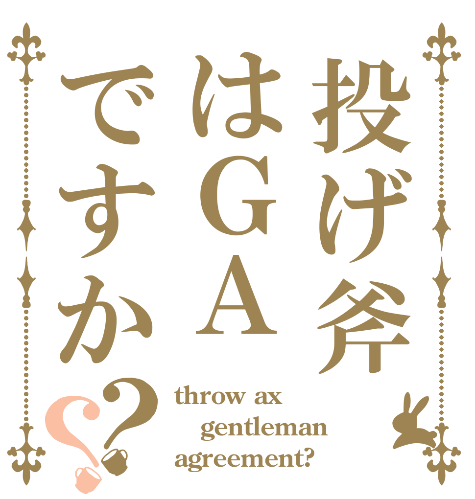 投げ斧はＧＡですか？？ throw ax gentleman agreement?