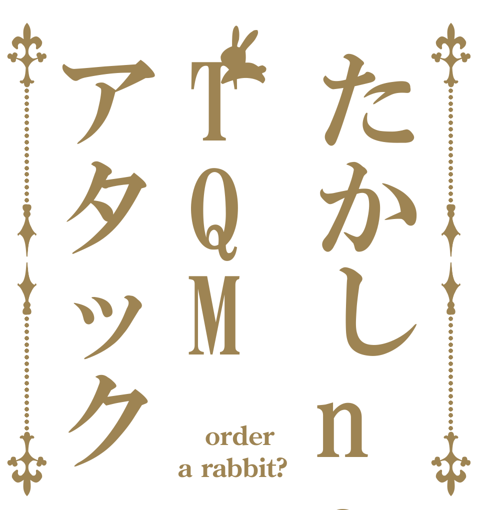 たかしnoTQMアタック  order a rabbit?