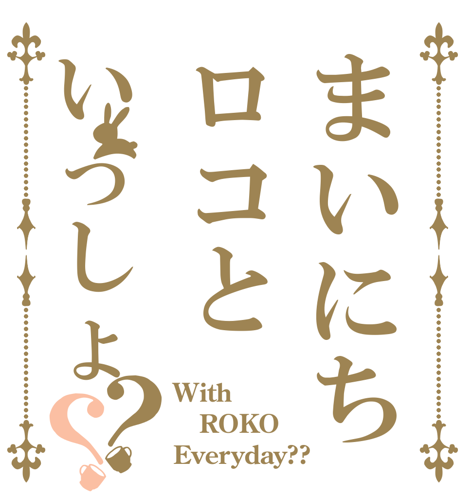 まいにちロコといっしょ？？ With ROKO Everyday??