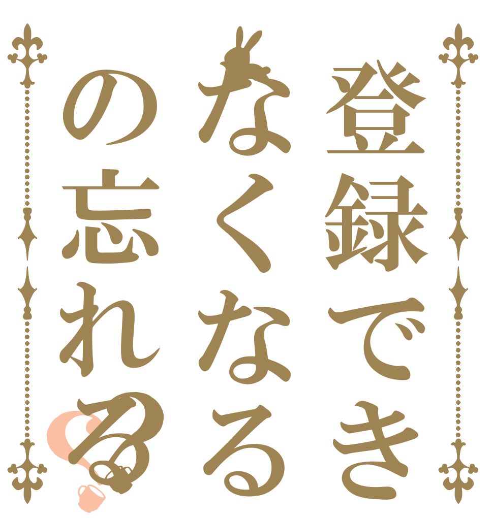 登録できなくなるの忘れる？？ 登録できな くするのを 忘れる