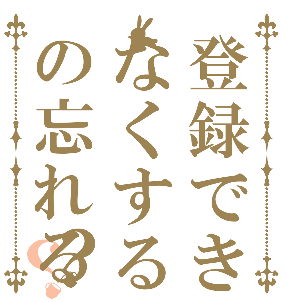 登録できなくするの忘れる？？ 登録できな くするのを 忘れる