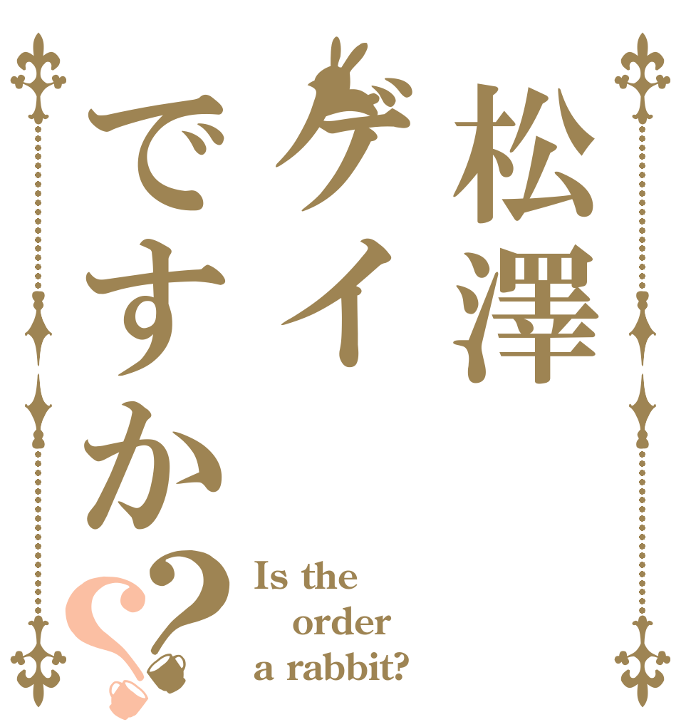 松澤ゲイですか？？ Is the order a rabbit?