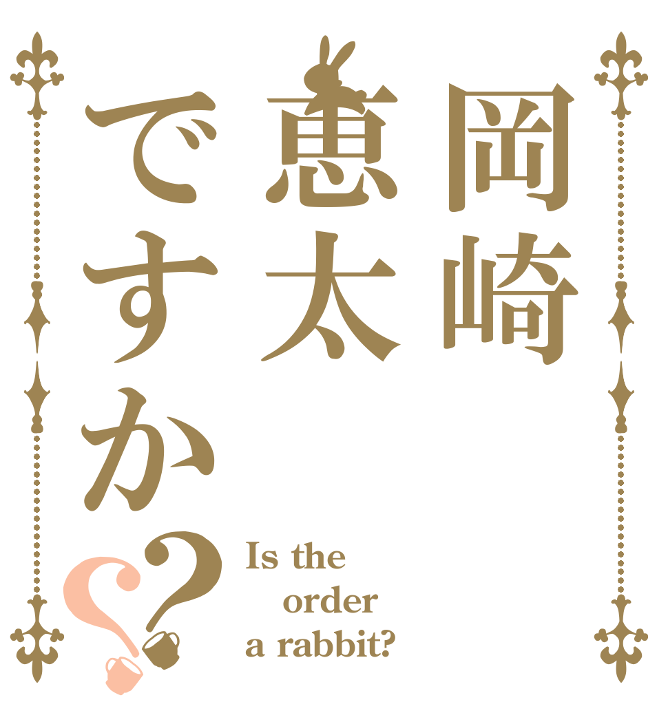 岡崎恵太ですか？？ Is the order a rabbit?
