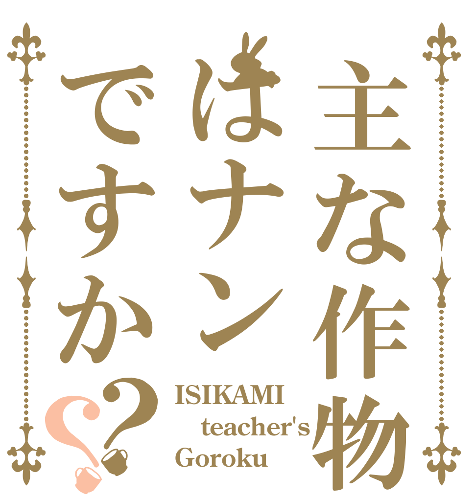 主な作物はナンですか？？ ISIKAMI teacher's Goroku