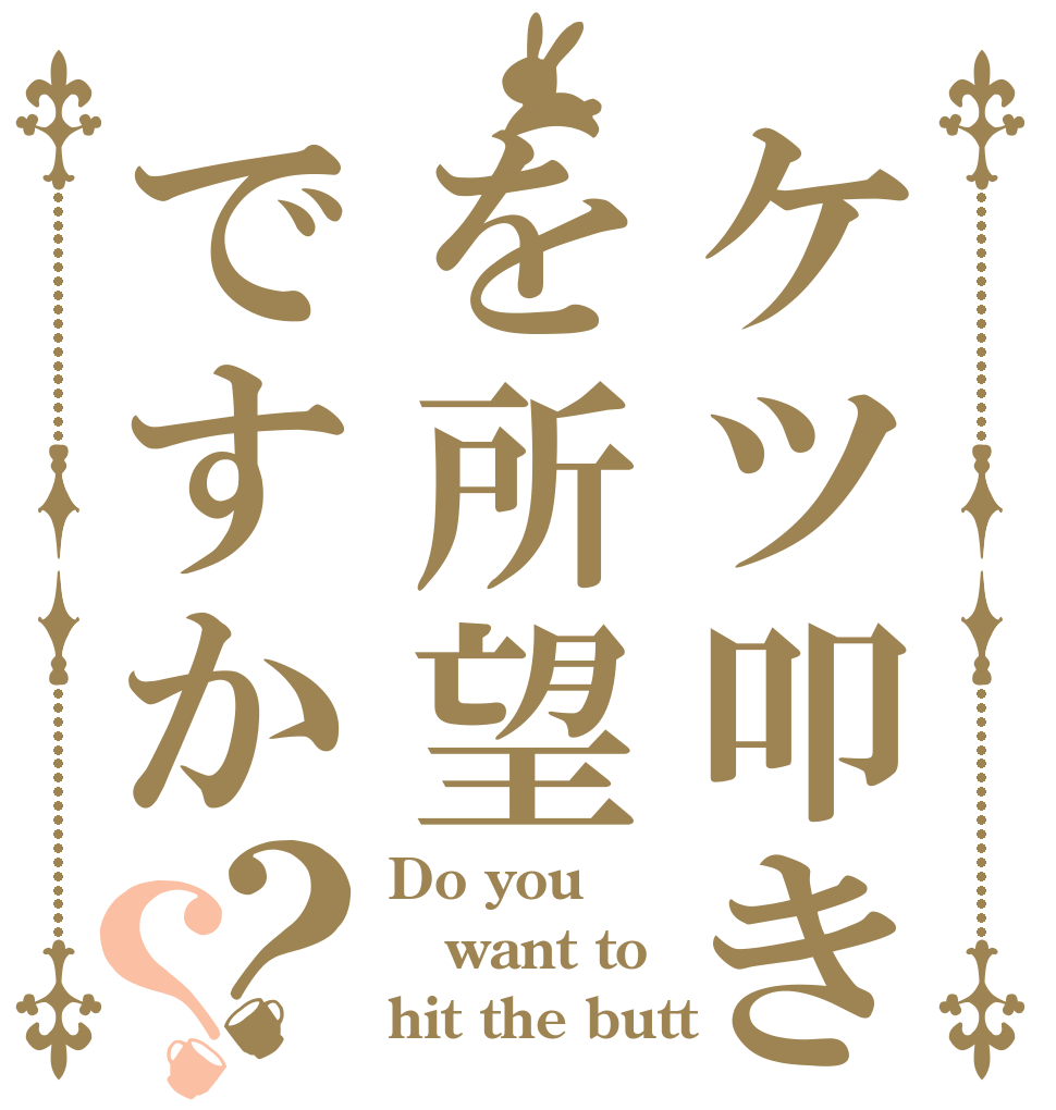 ケツ叩きを所望ですか？？ Do you want to  hit the butt？