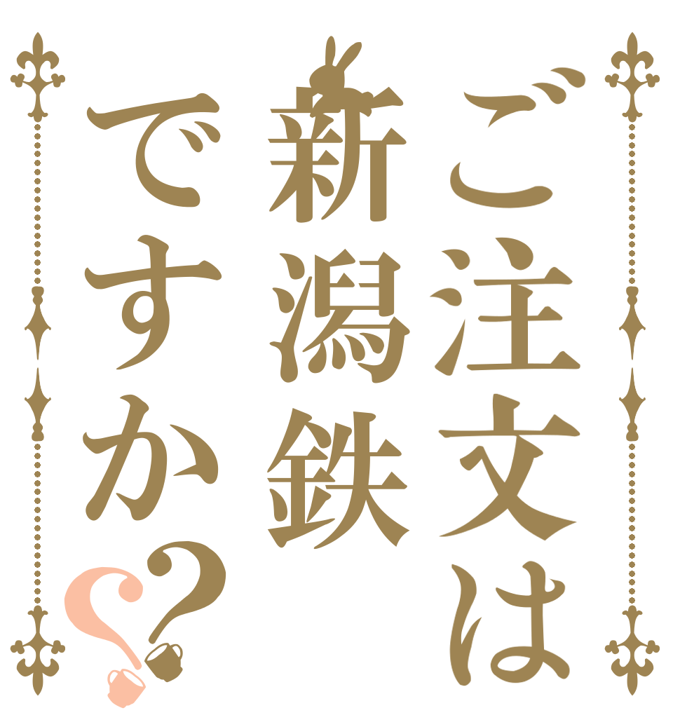 ご注文は新潟鉄ですか？？   