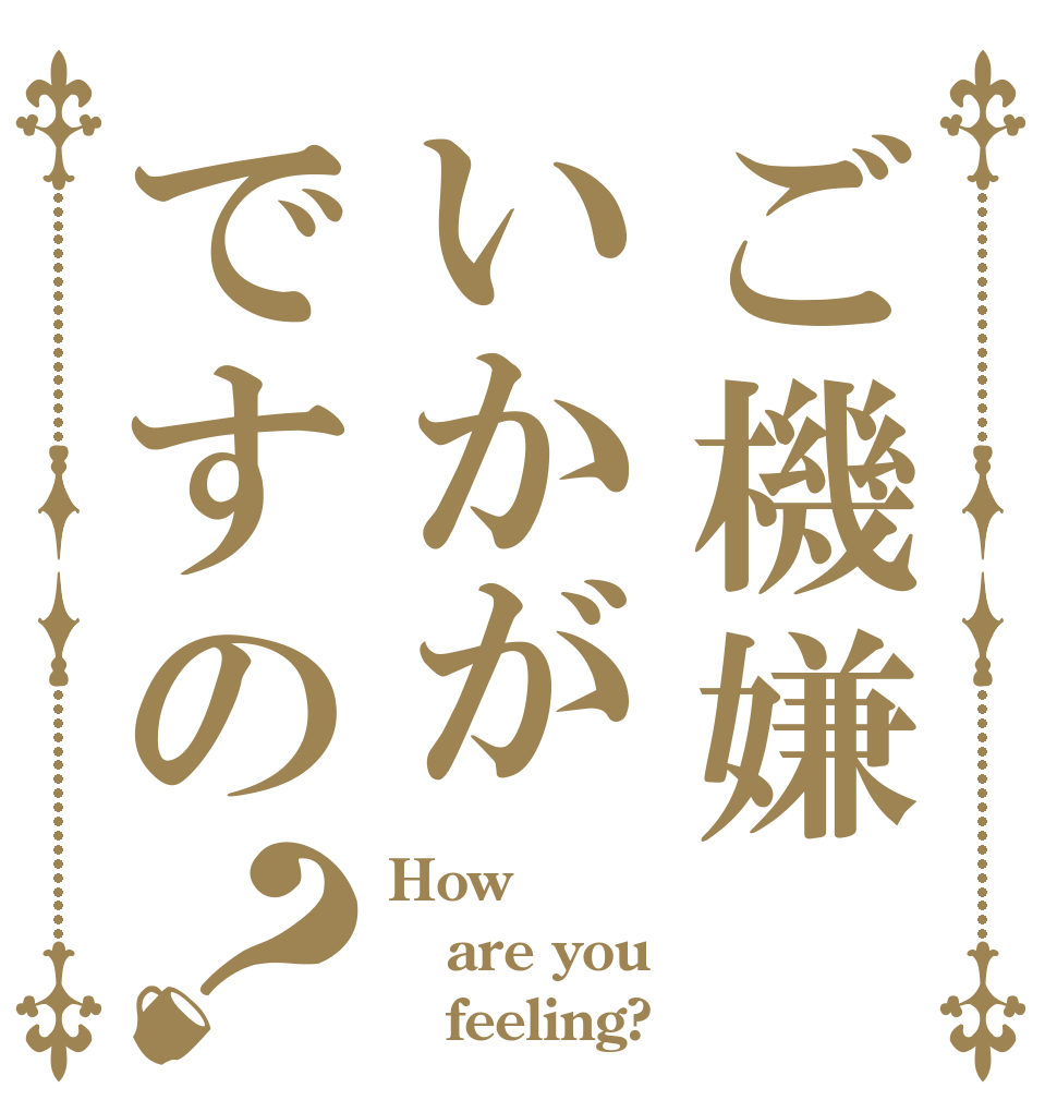ご機嫌いかがですの？ How are you    feeling?