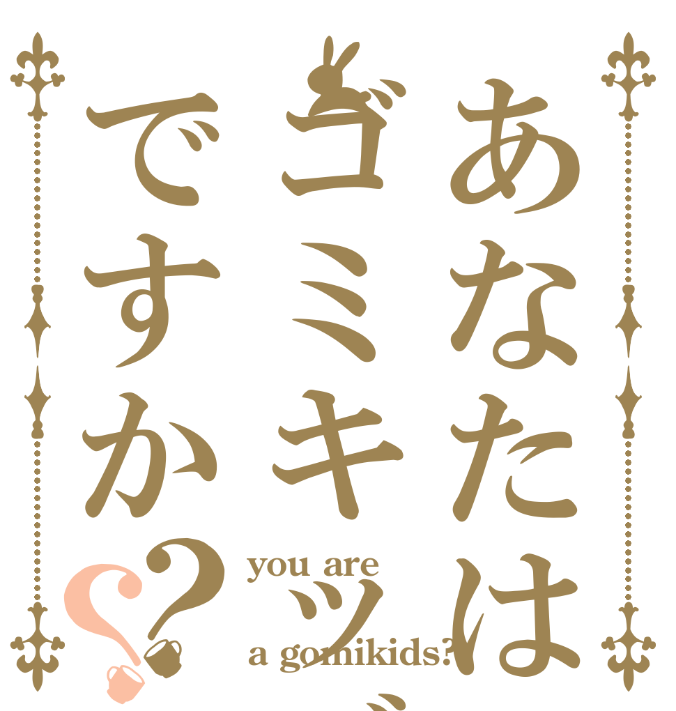 あなたはゴミキッズですか？？ you are  a gomikids?