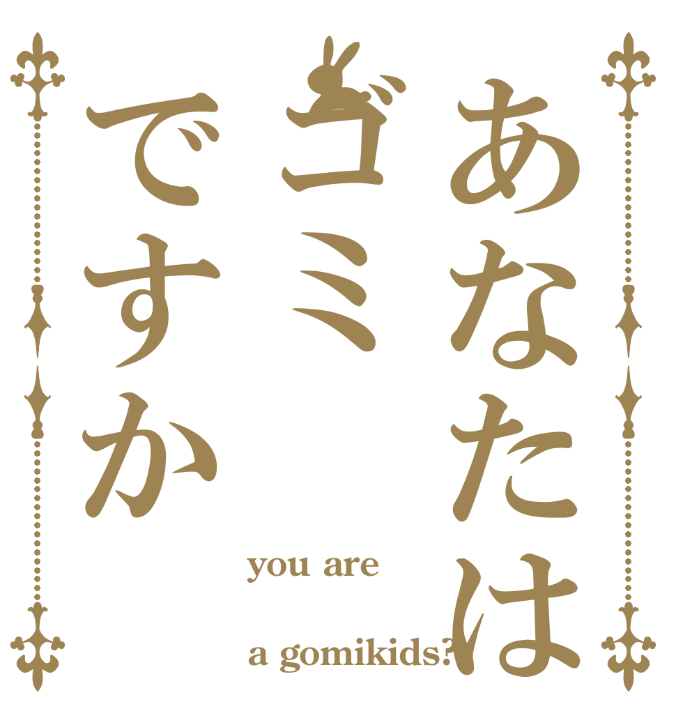 あなたはゴミですか you are  a gomikids?