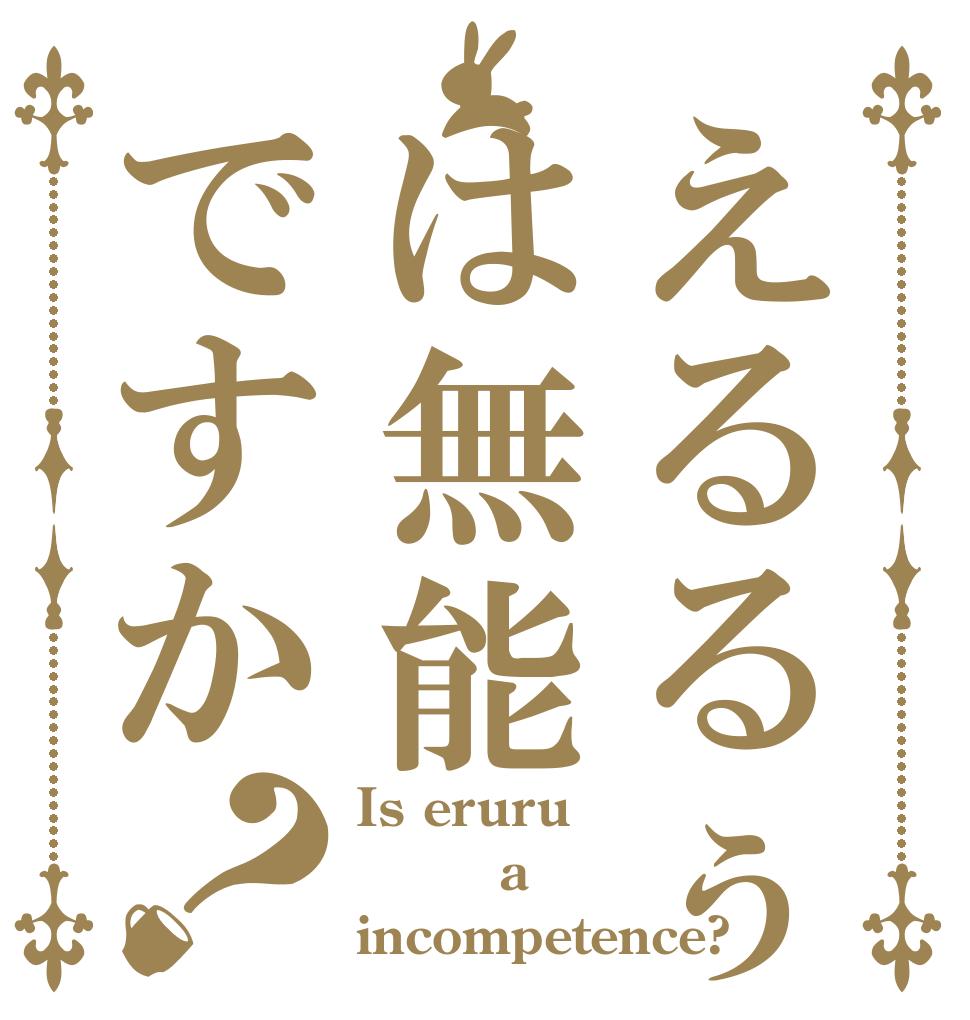 えるるぅは無能ですか？ Is eruru      a incompetence?