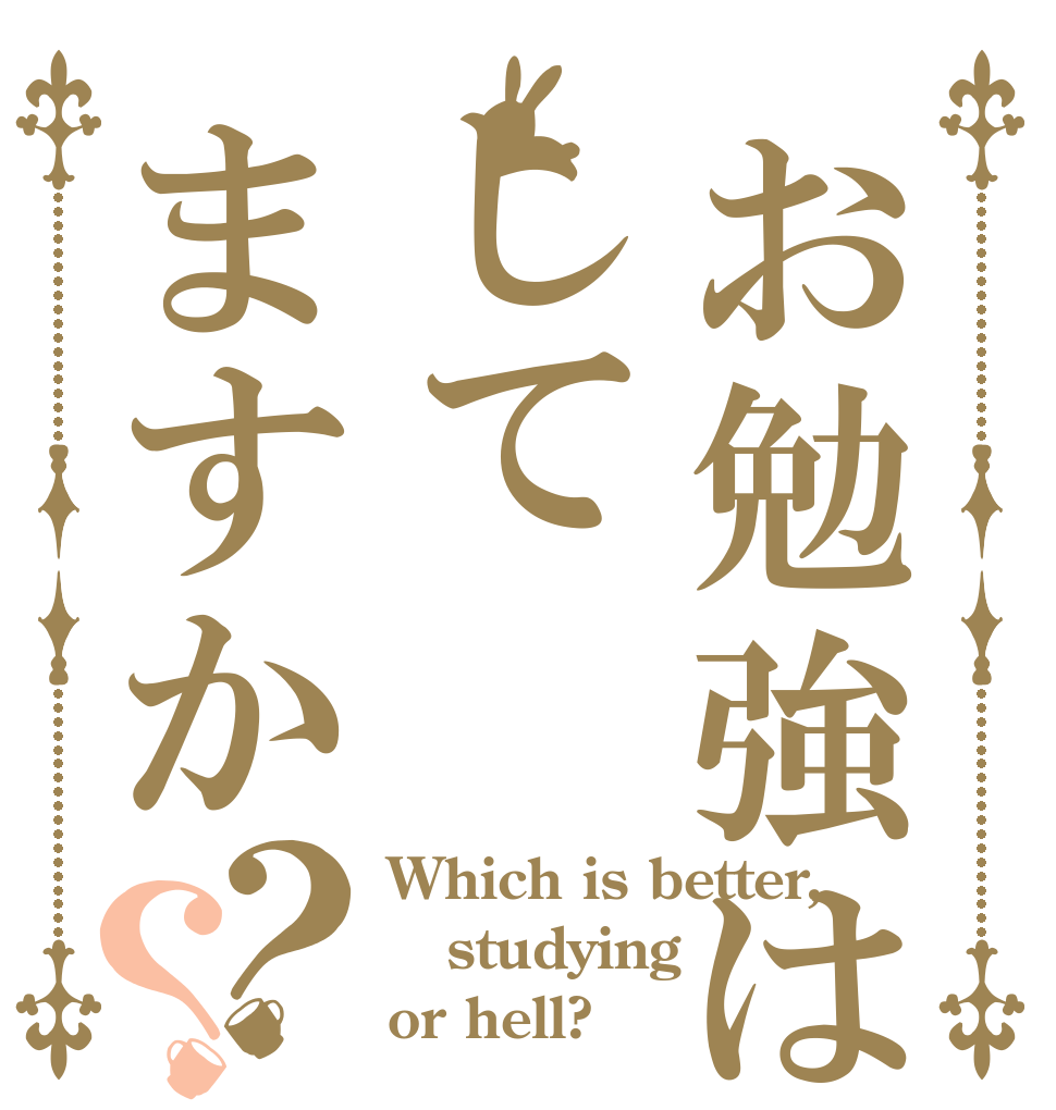 お勉強はしてますか？？ Which is better, studying  or hell?