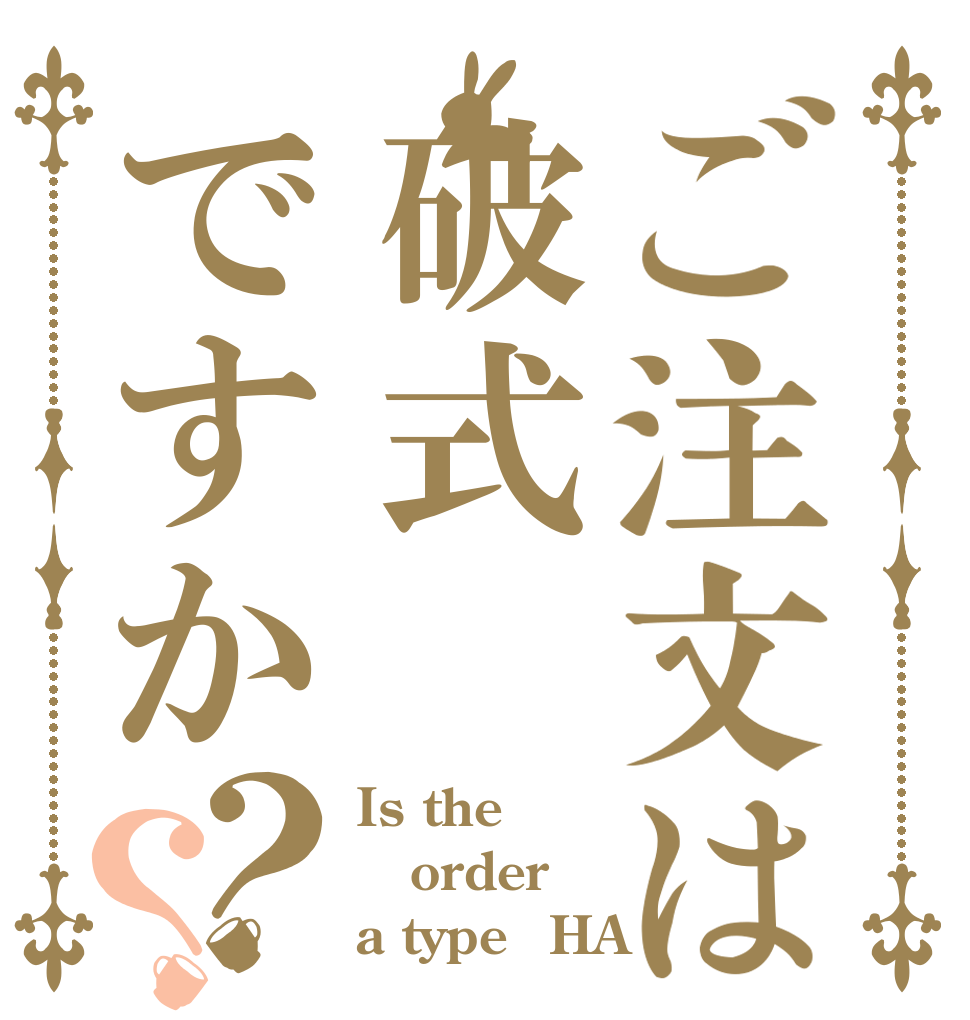 ご注文は破式ですか？？ Is the order a typeｰHA