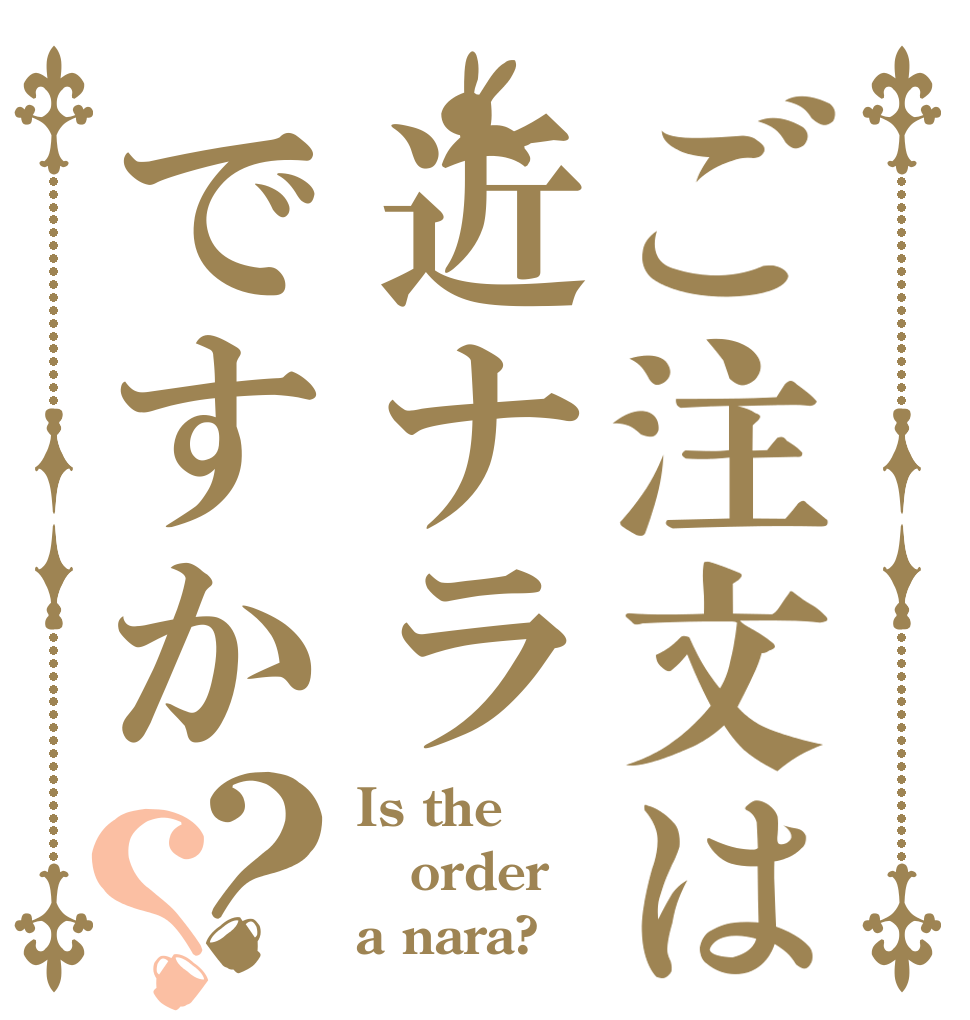 ご注文は近ナラですか？？ Is the order a nara?