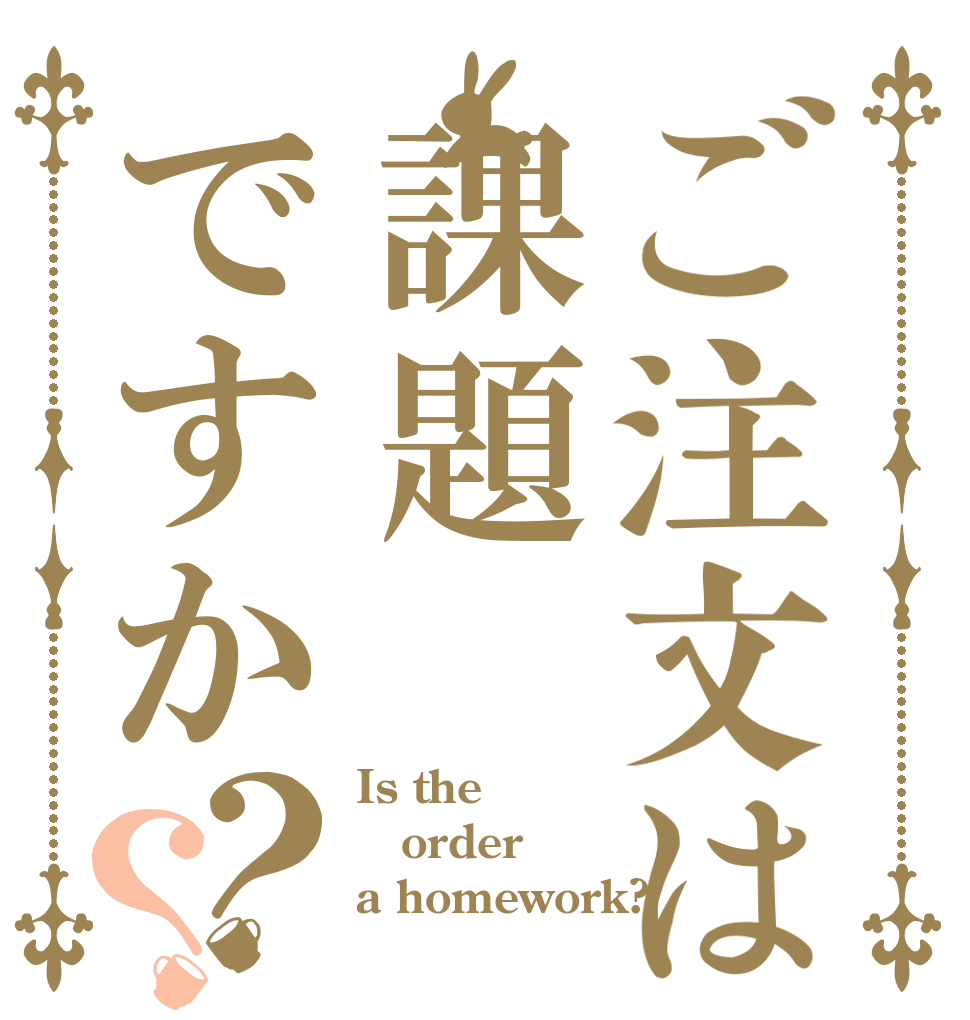ご注文は課題ですか？？ Is the order a homework?