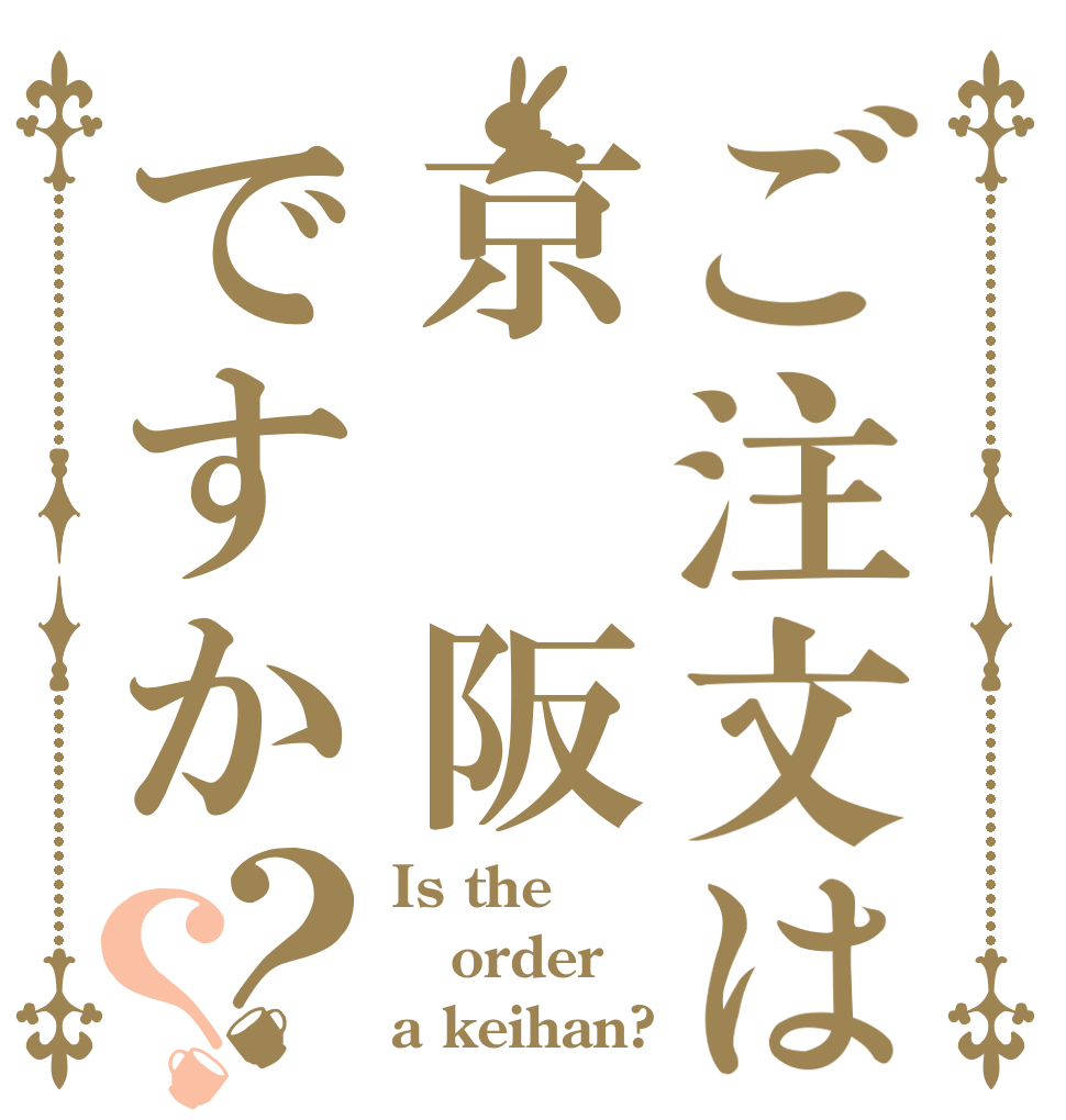 ご注文は京　阪ですか？？ Is the order a keihan?