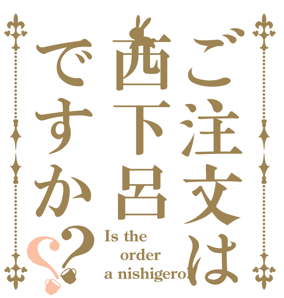 ご注文は西下呂ですか？？ Is the order a nishigero?