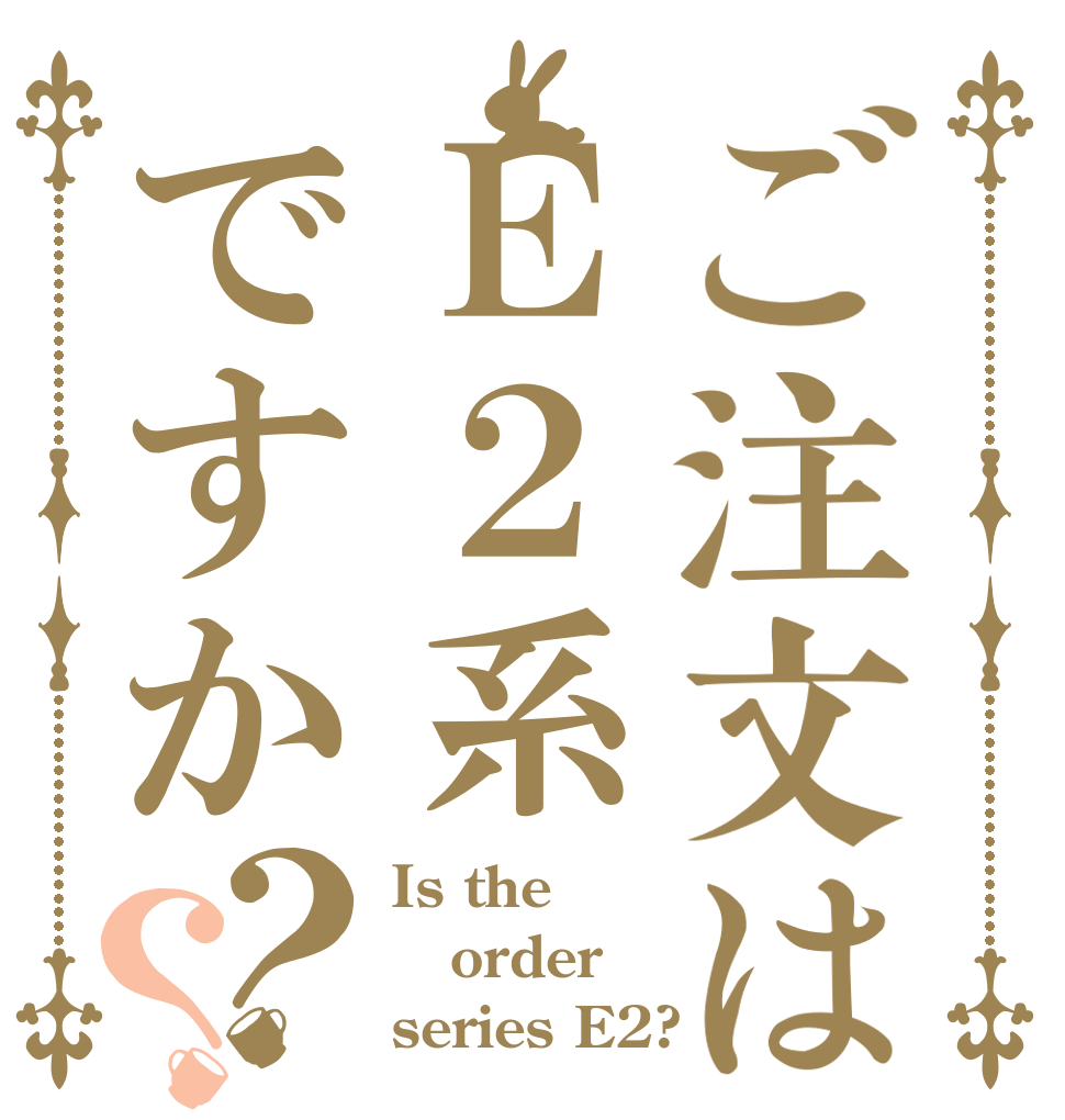ご注文はＥ２系ですか？？ Is the order series E2?