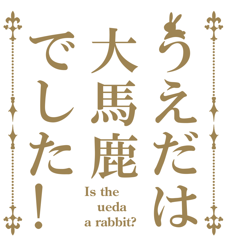 うえだは大馬鹿でした! Is the ueda a rabbit?