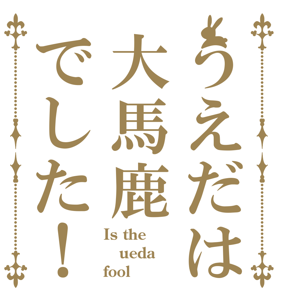 うえだは大馬鹿でした！ Is the ueda fool