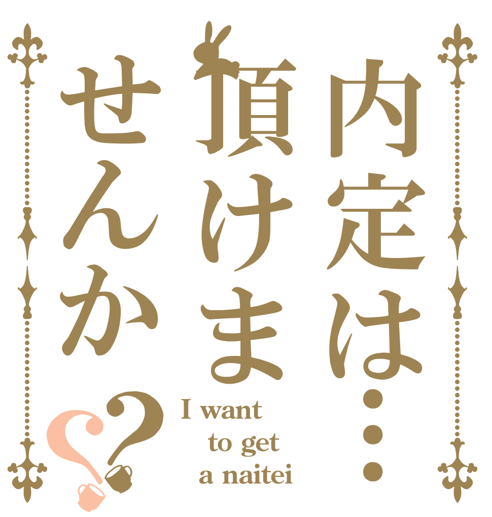 内定は…頂けませんか？？ I want to get   a naitei
