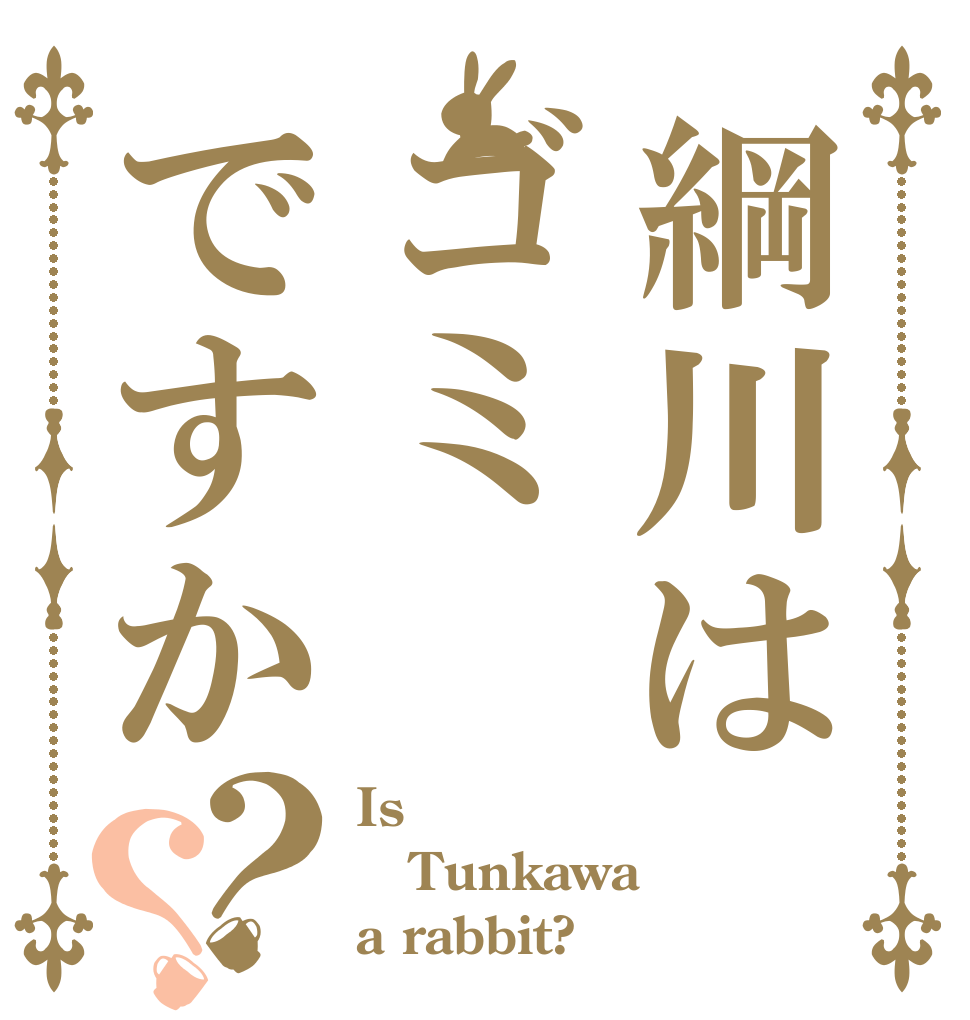 綱川はゴミですか？？ Is Tunkawa a rabbit?