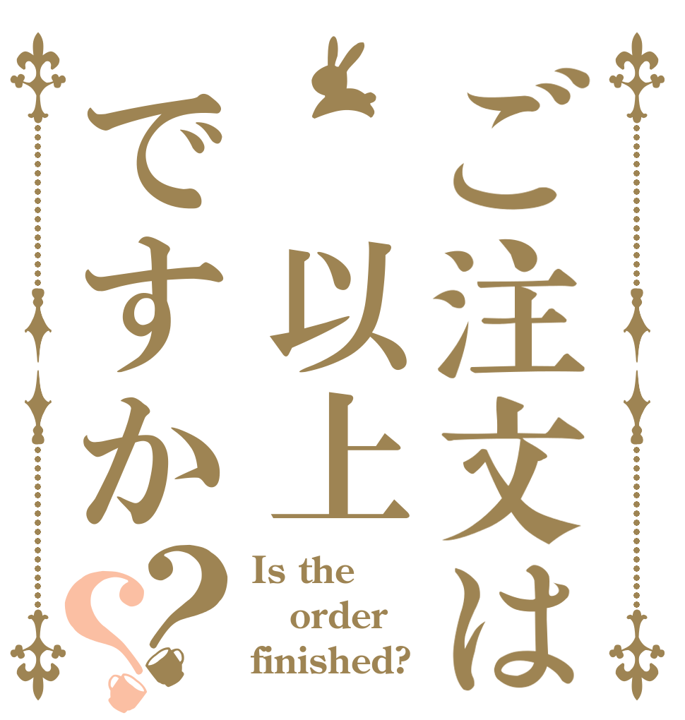 ご注文は 以上ですか？？ Is the order finished?