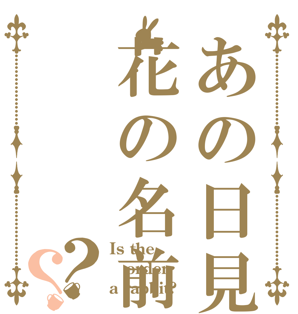 あの日見た花の名前を？？ Is the order a rabbit?