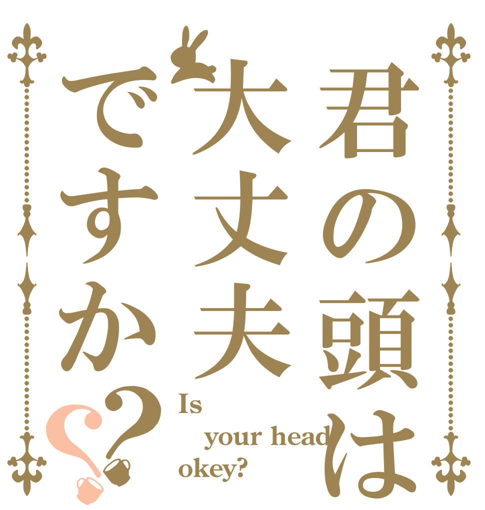 君の頭は大丈夫ですか？？ Is  your head okey?