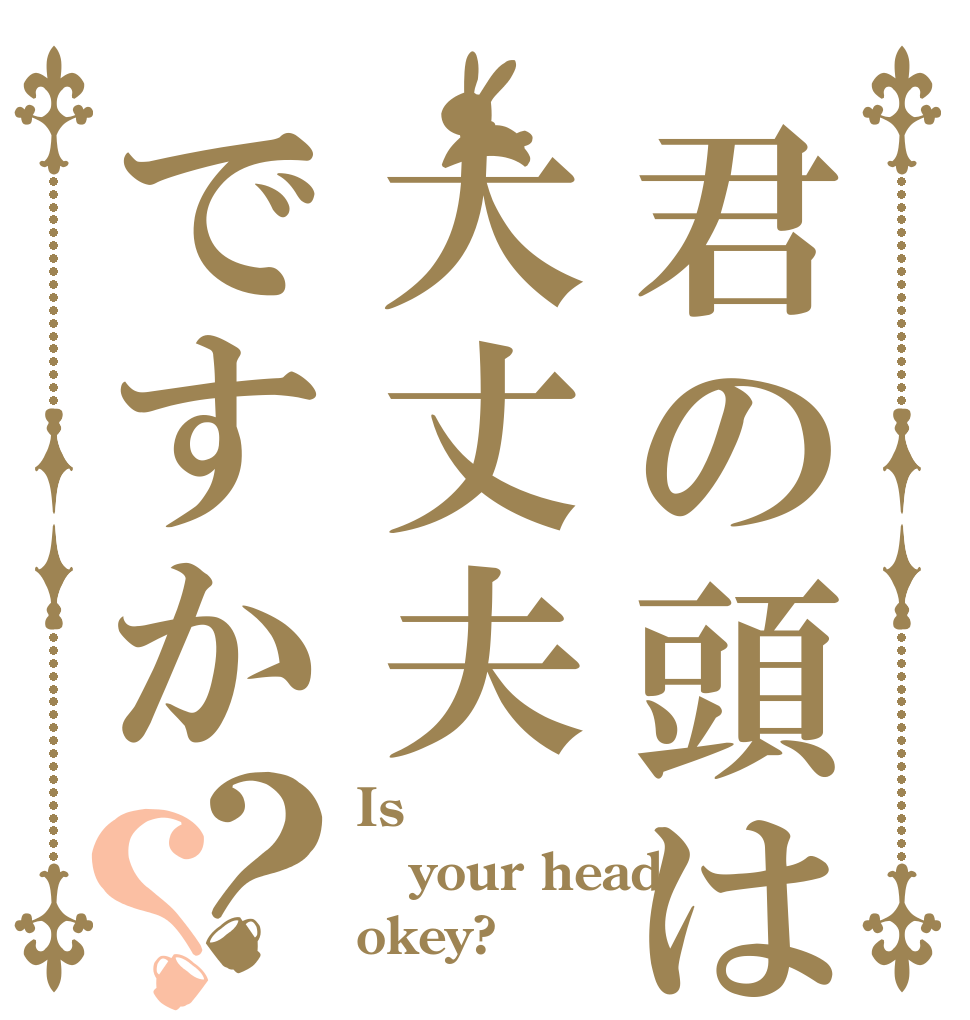 君の頭は大丈夫ですか？？ Is  your head okey?