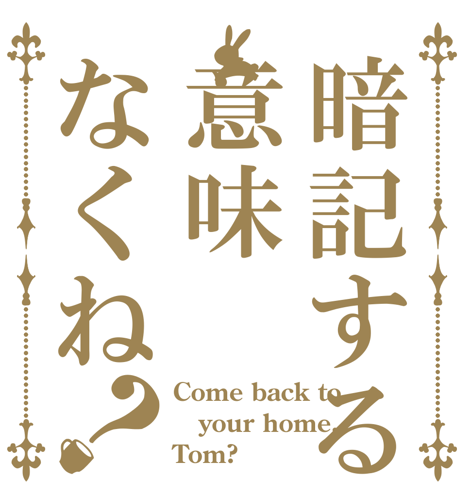 暗記する意味なくね？ Come back to your home, Tom?