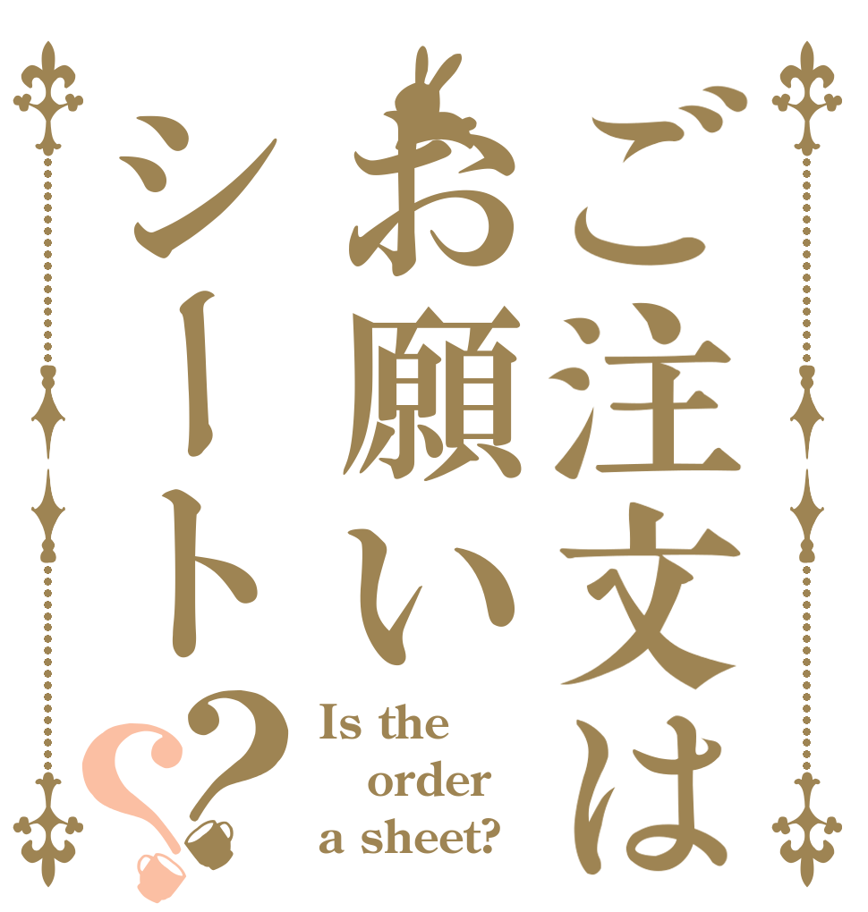 ご注文はお願いシート？？ Is the order a sheet?