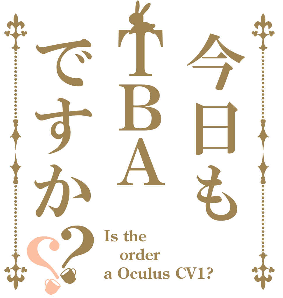 今日もＴＢＡですか？？ Is the order a Oculus CV1?