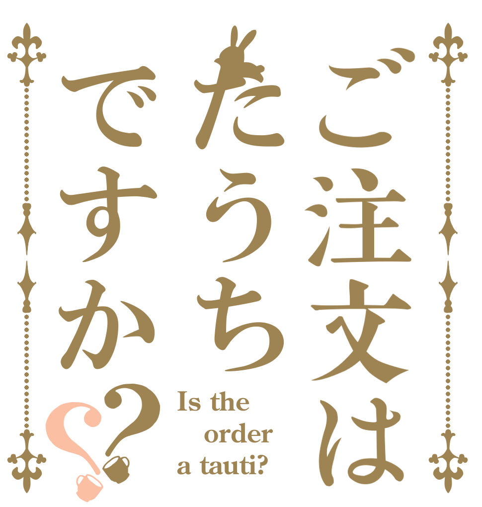 ご注文はたうちですか？？ Is the order a tauti?