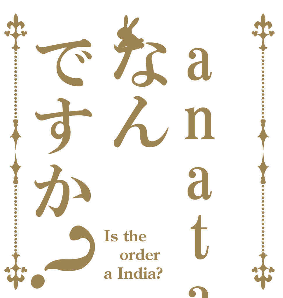anataはなんですか？ Is the order a India?