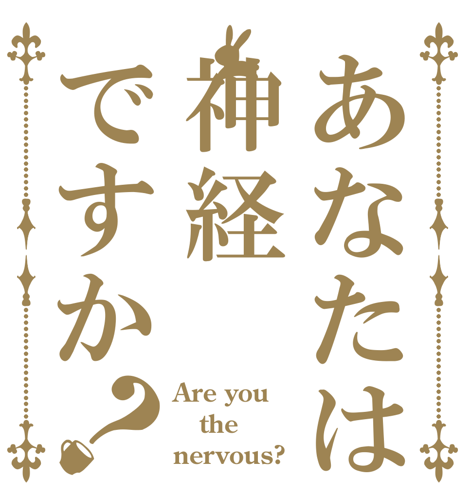 あなたは神経ですか？ Are you the nervous?