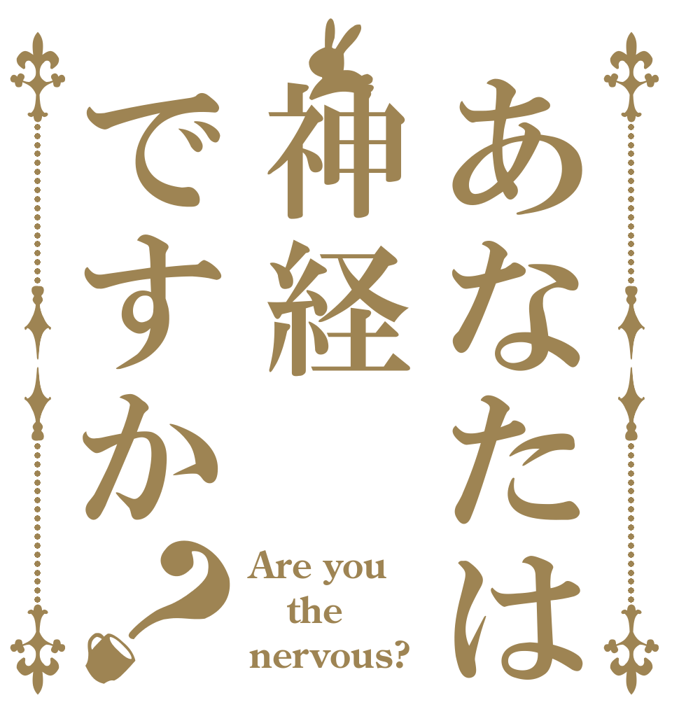 あなたは神経ですか？ Are you the nervous?