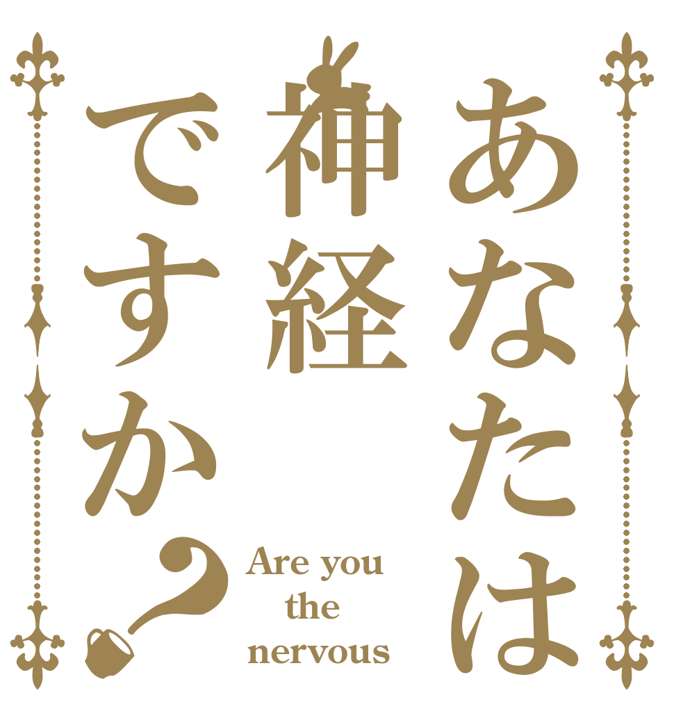あなたは神経ですか？ Are you the nervous 