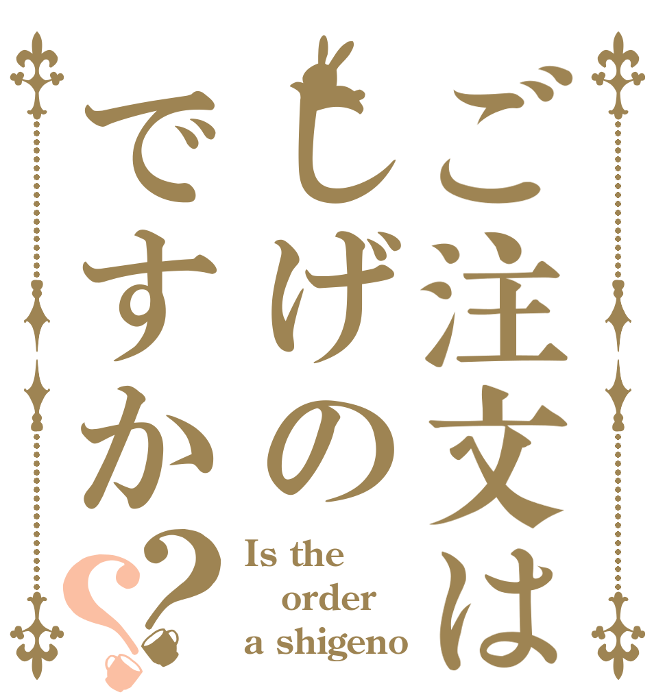 ご注文はしげのですか？？ Is the order a shigeno ？