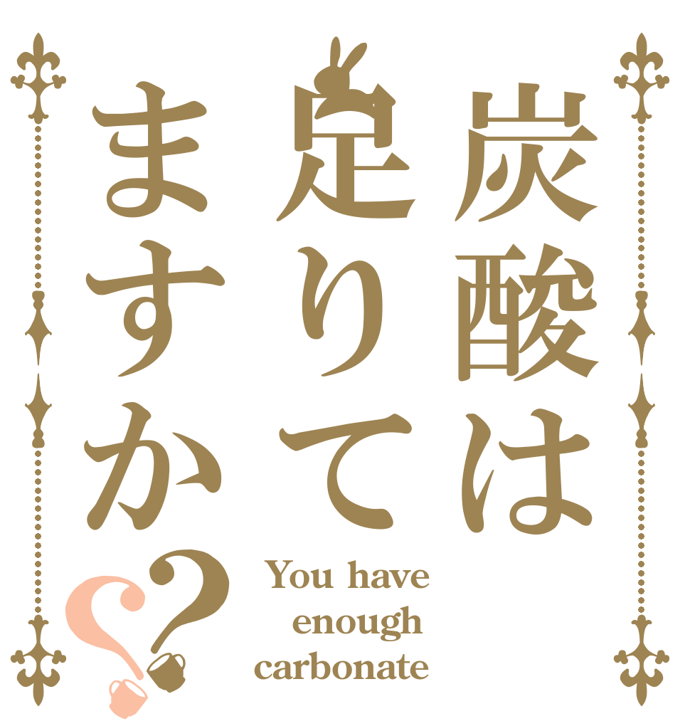 炭酸は足りてますか？？  You have  enough carbonate？