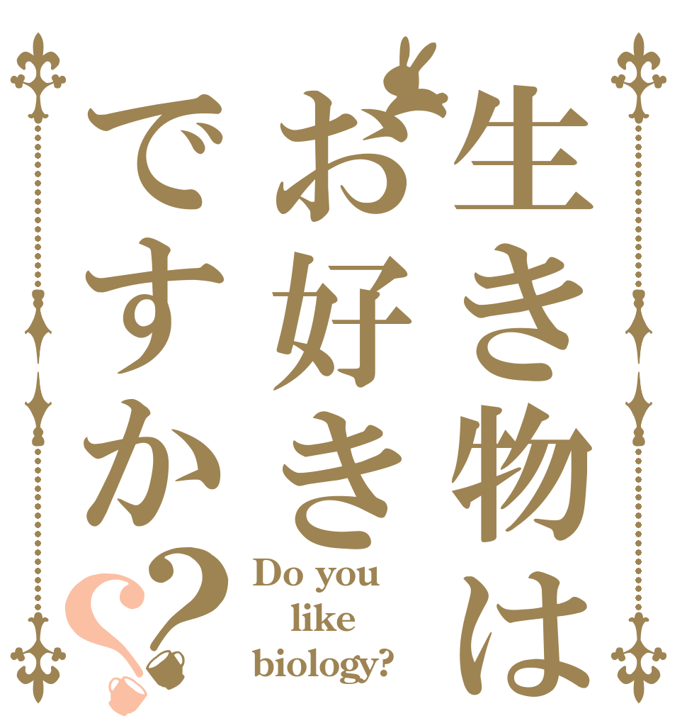 生き物はお好きですか？？ Do you like biology?