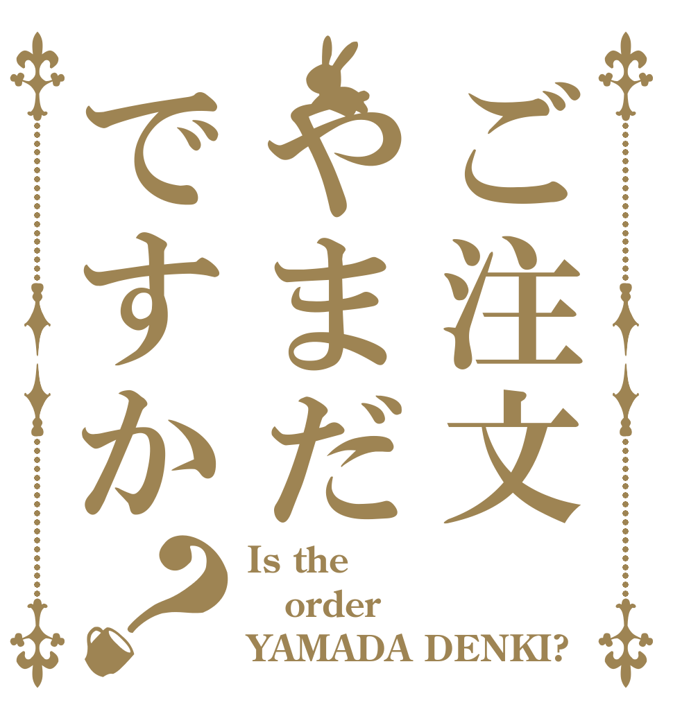 ご注文やまだですか？ Is the order YAMADA DENKI?