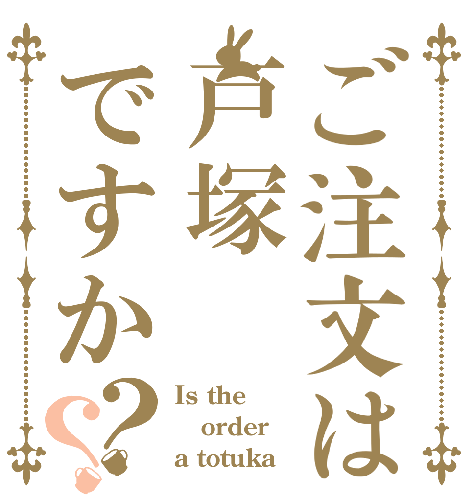 ご注文は戸塚ですか？？ Is the order a totuka？