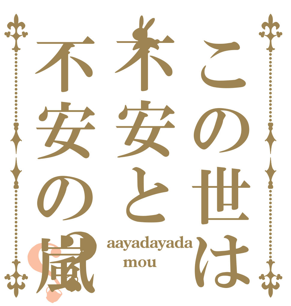 この世は不安と不安の嵐？？ aayadayada mou 世知辛い！