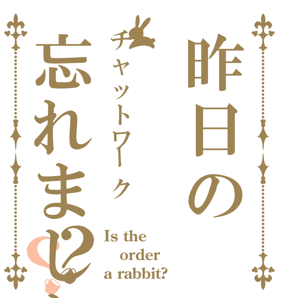 昨日のチャットワーク忘れました？？ Is the order a rabbit?